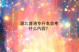 湖北普通专升本会考什么内容？