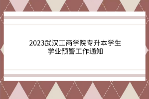 2023武汉工商学院专升本学生学业预警工作通知
