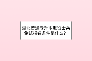 湖北普通专升本退役士兵免试报名条件是什么？