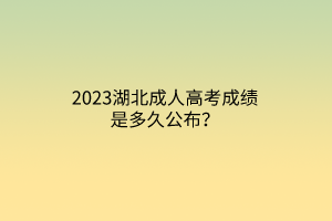 2023湖北成人高考成绩是多久公布？