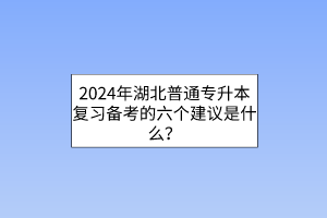 2024年湖北普通专升本复习备考的六个建议是什么？