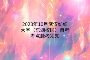 2023年10月武汉纺织大学（东湖校区）自考考点赴考须知