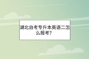 湖北自考专升本英语二怎么报考？