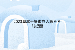 2023湖北十堰市成人高考考前提醒