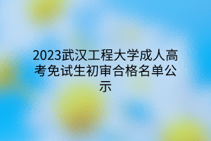 2023武汉工程大学成人高考免试生初审合格名单公示