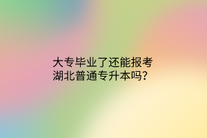 大专毕业了还能报考湖北普通专升本吗？