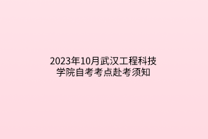 2023年10月武汉工程科技学院自考考点赴考须知