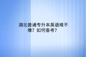 湖北普通专升本英语难不难？如何备考？