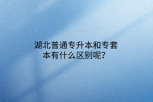 湖北普通专升本和专套本有什么区别呢？