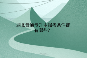 湖北普通专升本报考条件都有哪些？