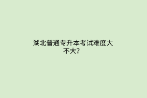 湖北普通专升本考试难度大不大？