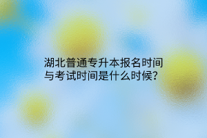 湖北普通专升本报名时间与考试时间是什么时候？