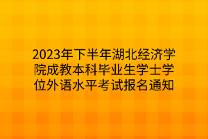 2023年下半年湖北经济学院成教本科毕业生学士学位外语水平考试报名通知