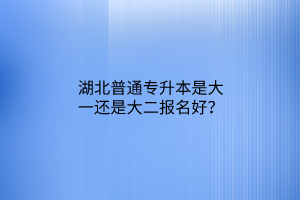 湖北普通专升本是大一还是大二报名好？