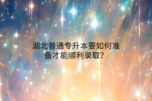 湖北普通专升本要如何准备才能顺利录取？