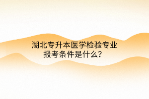 湖北专升本医学检验专业报考条件是什么？