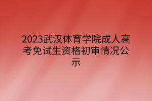 2023武汉体育学院成人高考免试生资格初审情况公示