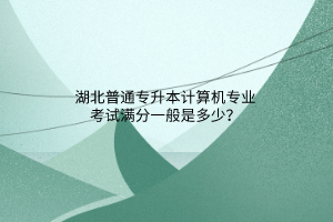 湖北普通专升本计算机专业考试满分一般是多少？