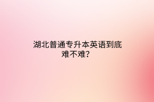 湖北普通专升本英语到底难不难？