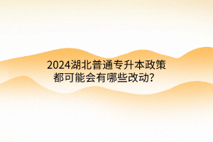 2024湖北普通专升本政策都可能会有哪些改动？