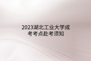 2023湖北工业大学成考考点赴考须知