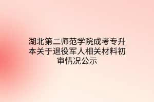 湖北第二师范学院成考专升本关于退役军人相关材料初审情况公示