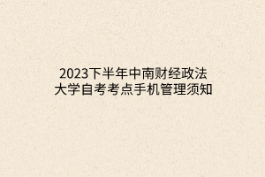 2023下半年中南财经政法大学自考考点手机管理须知