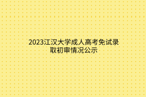 2023江汉大学成人高考免试录取初审情况公示