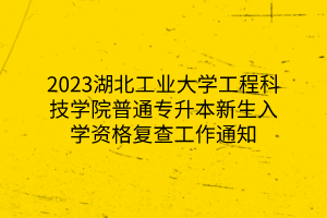 2023湖北工业大学工程科技学院普通专升本新生入学资格复查工作通知