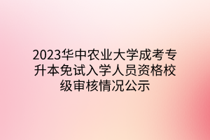 2023华中农业大学成考专升本免试入学人员资格校级审核情况公示