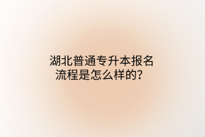 湖北普通专升本报名流程是怎么样的？