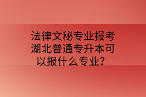 法律文秘专业报考湖北普通专升本可以报什么专业? 法律文秘专业报考湖北普通专升本可以报什么专业?