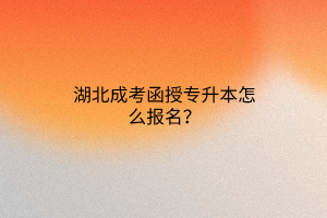 湖北成考函授专升本怎么报名？