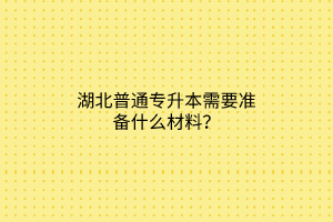 湖北普通专升本需要准备什么材料？