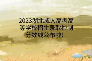 2023湖北成人高考高等学校招生录取控制分数线公布啦！