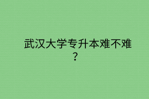 武汉大学专升本难不难？