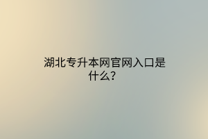湖北专升本网官网入口是什么？