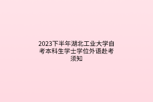 2023下半年湖北工业大学自考本科生学士学位外语赴考须知