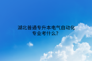 湖北普通专升本电气自动化专业考什么？