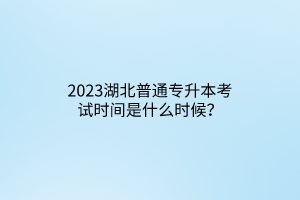 2023湖北普通专升本考试时间是什么时候？