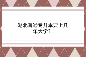 湖北普通专升本要上几年大学？