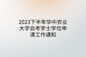 2023下半年华中农业大学自考学士学位申请工作通知