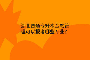 湖北普通专升本金融管理可以报考哪些专业？