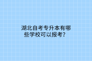 湖北自考专升本有哪些学校可以报考？