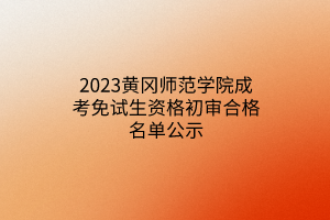 2023黄冈师范学院成考免试生资格初审合格名单公示