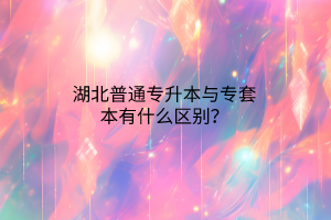 湖北普通专升本与专套本有什么区别？