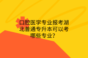 口腔医学专业报考湖北普通专升本可以考哪些专业？