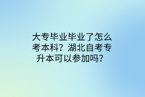 大专毕业毕业了怎么考本科？湖北自考专升本可以参加吗？