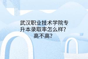 武汉职业技术学院专升本录取率怎么样？高不高？