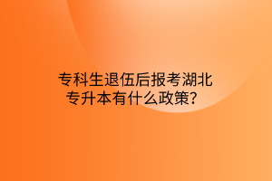 专科生退伍后报考湖北专升本有什么政策？